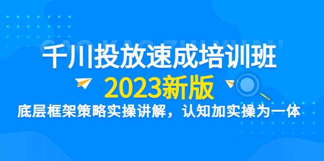（6205期）千川投放速成培训班【2023新版】底层框架策略实操讲解，认知加实操为一体-云创智库