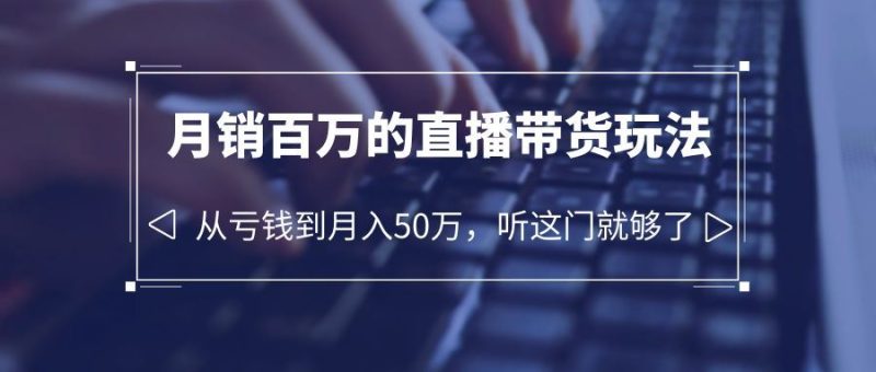 （6196期）老板必学：月销-百万的直播带货玩法，从亏钱到月入50万，听这门就够了-云创智库