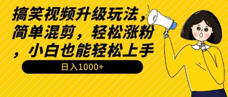 （9215期）搞笑视频升级玩法，简单混剪，轻松涨粉，小白也能上手，日入1000+教程+素材-云创智库