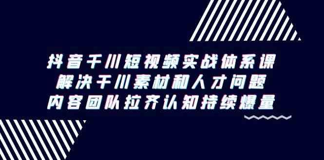 （9173期）抖音千川短视频实战体系课，解决干川素材和人才问题，内容团队拉齐认知…-云创智库