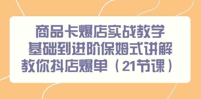 （9172期）商品卡爆店实战教学，基础到进阶保姆式讲解教你抖店爆单（21节课）-云创智库