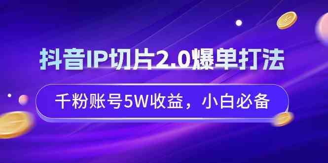 （9132期）抖音IP切片2.0爆单打法，千粉账号5W收益，小白必备-云创智库