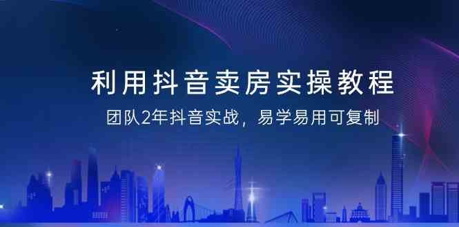 （9079期）利用抖音-卖房实操教程，团队2年抖音实战，易学易用可复制（43节无水印）-云创智库