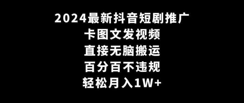 （9047期）2024最新抖音短剧推广，卡图文发视频 直接无脑搬 百分百不违规 轻松月入1W+-云创智库