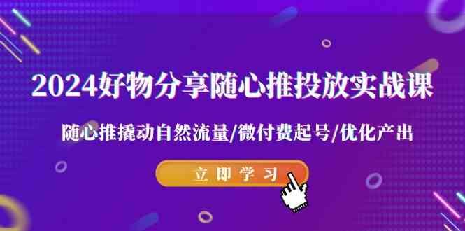 （9030期）2024好物分享-随心推投放实战课 随心推撬动自然流量/微付费起号/优化产出-云创智库
