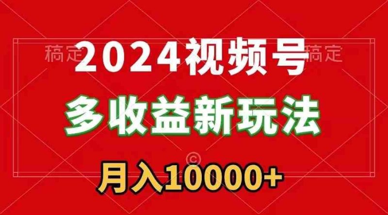 （8994期）2024视频号多收益新玩法，每天5分钟，月入1w+，新手小白都能简单上手-云创智库