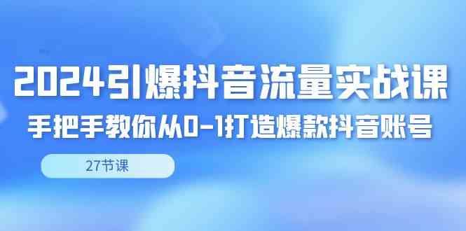 （8951期）2024引爆·抖音流量实战课，手把手教你从0-1打造爆款抖音账号（27节）-云创智库