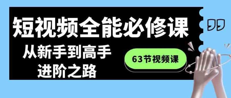 （8949期）短视频-全能必修课程：从新手到高手进阶之路（63节视频课）-云创智库