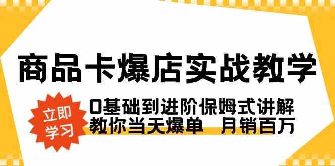 （8922期）商品卡·爆店实战教学，0基础到进阶保姆式讲解，教你当天爆单  月销百万-云创智库
