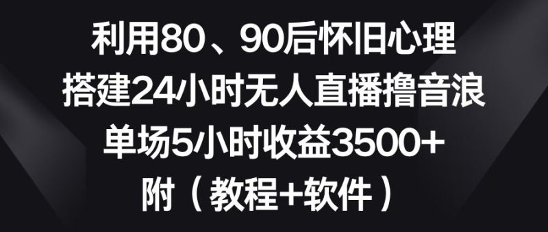 （8819期）利用80、90后怀旧心理，搭建24小时无人直播撸音浪，单场5小时收益3500+…-云创智库