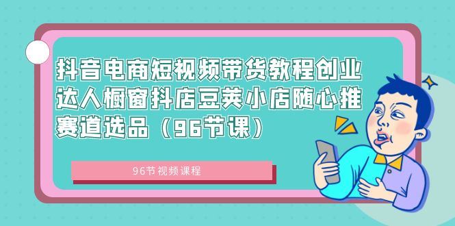 （8788期）抖音电商短视频带货教程创业达人橱窗抖店豆荚小店随心推赛道选品（96节课）-云创智库