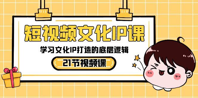 （8746期）短视频-文化IP课，学习文化IP打造的底层逻辑（21节课）-云创智库