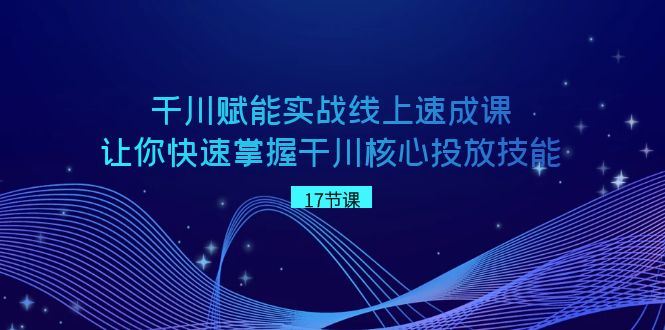 （8696期）千川 赋能实战线上速成课，让你快速掌握干川核心投放技能-云创智库
