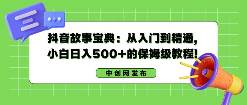 （8675期）抖音故事宝典：从入门到精通，小白日入500+的保姆级教程！-云创智库