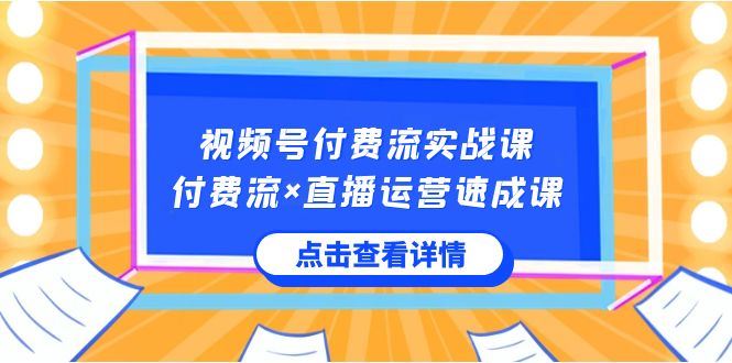 （8639期）视频号付费流实战课，付费流×直播运营速成课，让你快速掌握视频号核心运..-云创智库