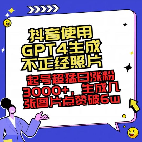 （8646期）抖音使用GPT4生成不正经照片，起号超猛日涨粉3000+，生成几张图片点赞破6w+-云创智库