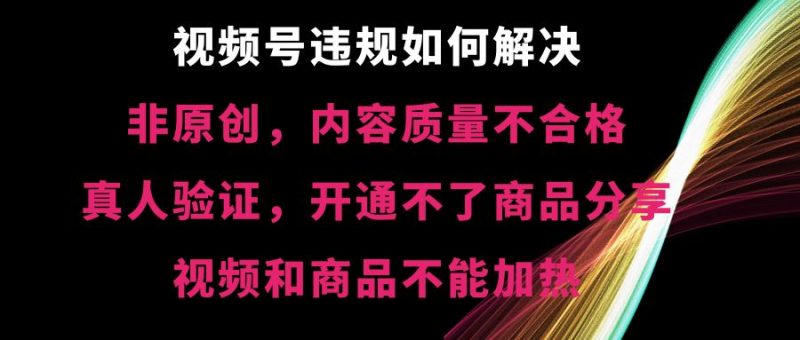 （8622期）视频号违规【非原创，内容质量不合格，真人验证，开不了商品分享，不能…-云创智库