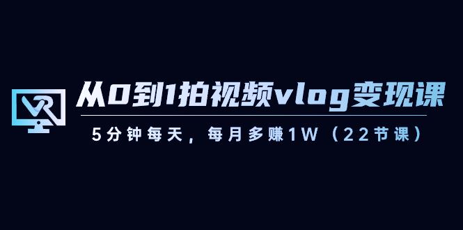 （8599期）从0到1拍视频vlog-变现课，5分钟每天，每月多赚1W（22节课）-云创智库