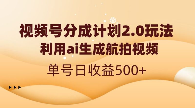 （8591期）视频号分成计划2.0，利用ai生成航拍视频，单号日收益500+-云创智库