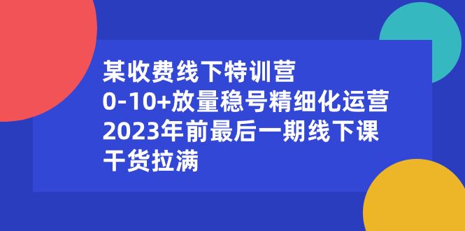 （8528期）某收费线下特训营：0-10+放量稳号精细化运营，2023年前最后一期线下课，…-云创智库