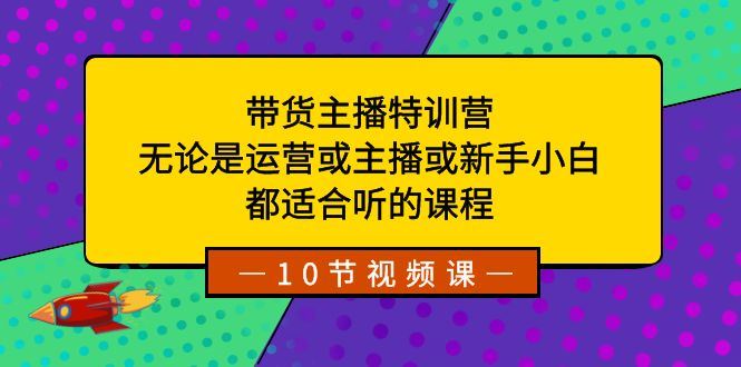 （8464期）带货主播特训营：无论是运营或主播或新手小白，都适合听的课程-云创智库