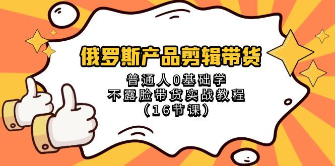 （8411期）俄罗斯 产品剪辑带货，普通人0基础学不露脸带货实战教程（16节课）-云创智库