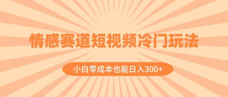 （8346期）情感赛道短视频冷门玩法，小白零成本也能日入300+（教程+素材）-云创智库