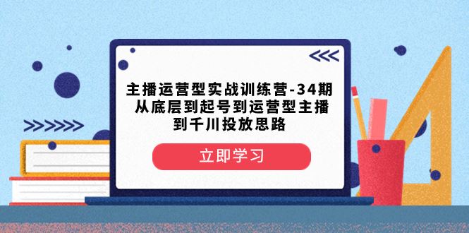 （8256期）主播运营型实战训练营-第34期  从底层到起号到运营型主播到千川投放思路-云创智库
