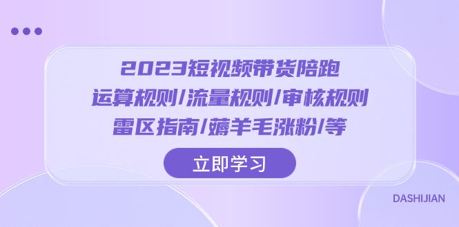 （8092期）2023短视频·带货陪跑：运算规则/流量规则/审核规则/雷区指南/薅羊毛涨粉..-云创智库