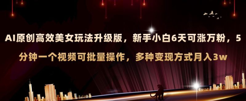 （8040期）AI原创美女玩法升级版 新手6天涨万粉 5分钟制作视频可批量，多种变现月入3w-云创智库