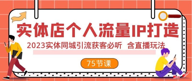 （7934期）实体店个人流量IP打造 2023实体同城引流获客必听 含直播玩法（75节完整版）-云创智库