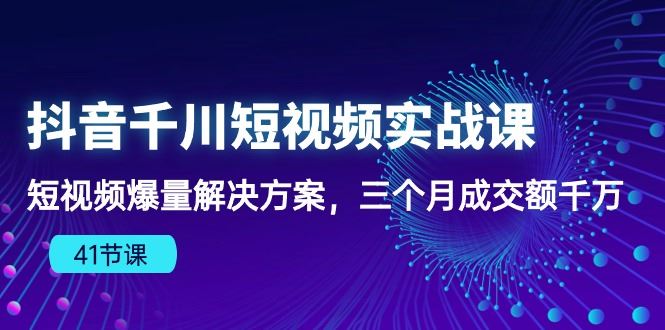 （10246期）抖音千川短视频实战课：短视频爆量解决方案，三个月成交额千万（41节课）-云创智库
