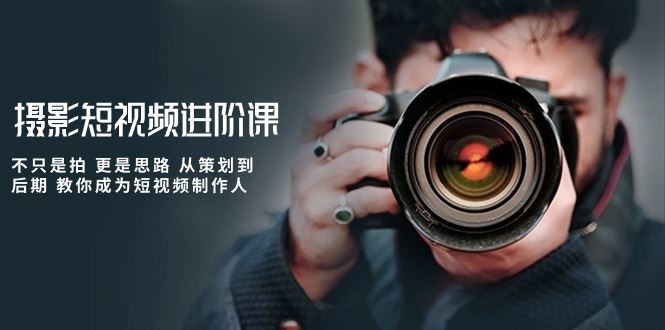 （10230期）摄影短视频进阶课，不只是拍 更是思路 从策划到后期 教你成为短视频制作人-云创智库
