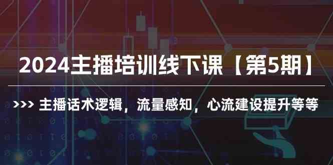 （10161期）2024主播培训线下课【第5期】主播话术逻辑，流量感知，心流建设提升等等-云创智库