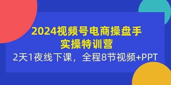 （10156期）2024视频号电商操盘手实操特训营：2天1夜线下课，全程8节视频+PPT-云创智库