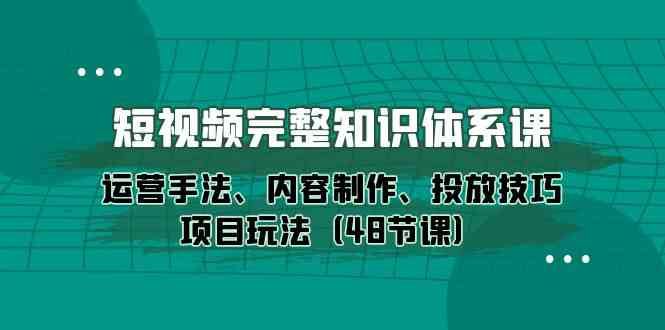 （10095期）短视频-完整知识体系课，运营手法、内容制作、投放技巧项目玩法（48节课）-云创智库