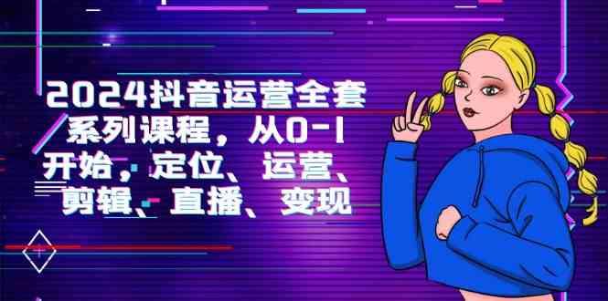 （9770期）2024抖音运营-全套系列课程，从0-1开始，定位、运营、剪辑、直播、变现-云创智库