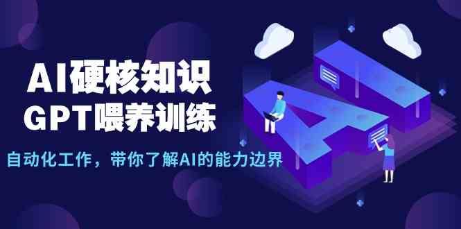 （9425期）AI硬核知识-GPT喂养训练，自动化工作，带你了解AI的能力边界（10节课）-云创智库