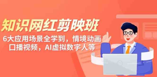 （9302期）知识 网红剪映班，6大应用 场景全学到，情境动画，囗播视频，AI虚拟数字人-云创智库