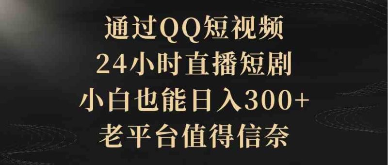 （9241期）通过QQ短视频、24小时直播短剧，小白也能日入300+，老平台值得信奈-云创智库