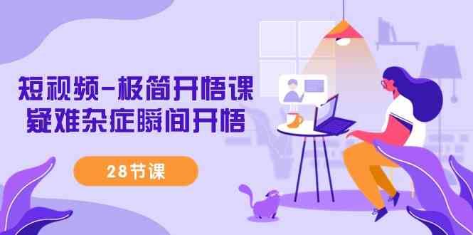 （9230期）短视频-极简开悟课，​疑难杂症瞬间开悟（28节课）-云创智库