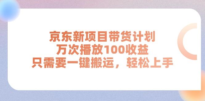 （11300期）京东新项目带货计划，万次播放100收益，只需要一键搬运，轻松上手-云创智库
