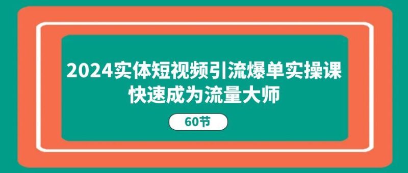（11223期）2024实体短视频引流爆单实操课，快速成为流量大师（60节）-云创智库