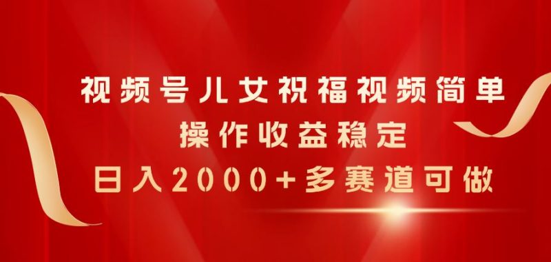 （11060期）视频号儿女祝福视频，简单操作收益稳定，日入2000+，多赛道可做-云创智库