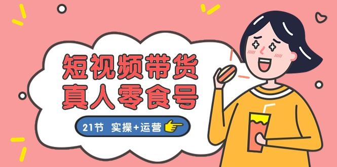 （11056期）短视频带货&真人零食号：更全面的零食带货教程：21节 实操+运营-云创智库