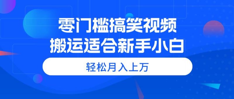 （11026期）零门槛搞笑视频搬运，轻松月入上万，适合新手小白-云创智库
