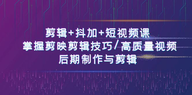 （10907期）剪辑+抖加+短视频课： 掌握剪映剪辑技巧/高质量视频/后期制作与剪辑-50节-云创智库