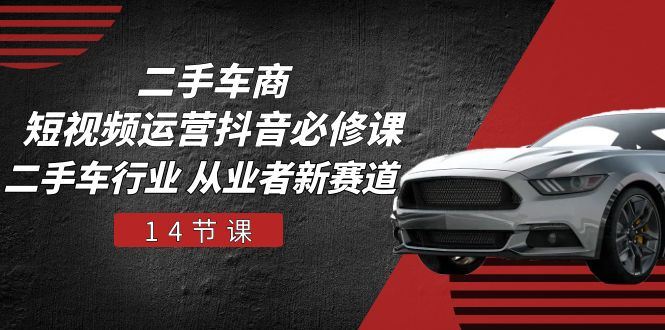 （10905期）二手车商 短视频运营 抖音必修课，二手车行业 从业者新赛道（14节课）-云创智库