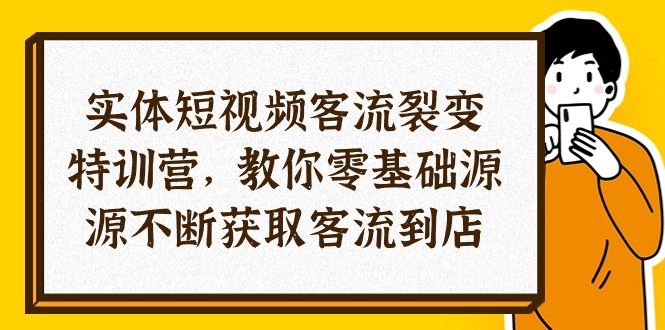 （10904期）实体-短视频客流 裂变特训营，教你0基础源源不断获取客流到店（29节）-云创智库