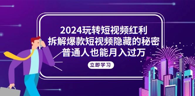 （10890期）2024玩转短视频红利，拆解爆款短视频隐藏的秘密，普通人也能月入过万-云创智库